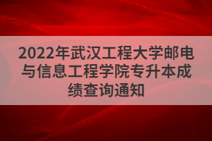 2022年武汉工程大学邮电与信息工程学院专升本成绩查询通知