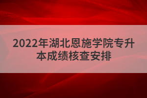 2022年湖北恩施学院专升本成绩核查安排