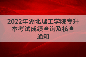 2022年湖北理工学院专升本考试成绩查询及核查通知