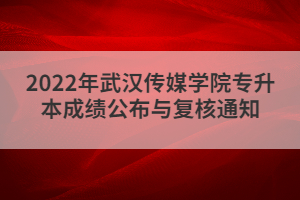 2022年武汉传媒学院专升本成绩公布与复核通知