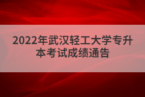 2022年武汉轻工大学专升本考试成绩通告