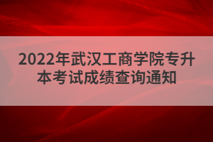 2022年武汉工商学院专升本考试成绩查询通知