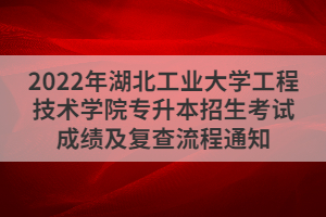 2022年湖北工业大学工程技术学院专升本招生考试成绩及复查流程通知