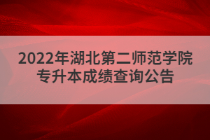 2022年湖北第二师范学院专升本成绩查询公告