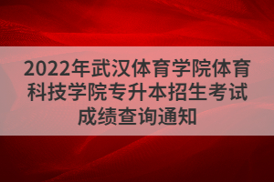 2022年武汉体育学院体育科技学院专升本招生考试成绩查询通知