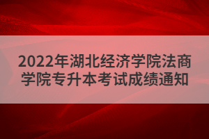 2022年湖北经济学院法商学院专升本考试成绩通知