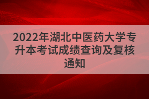 2022年湖北中医药大学专升本考试成绩查询及复核通知