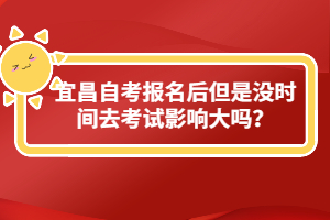 宜昌自考报名后但是没时间去考试影响大吗？