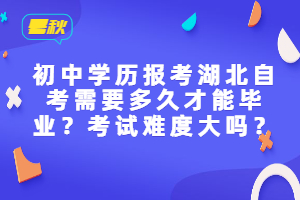 初中学历报考湖北自考需要多久才能毕业？考试难度大吗？