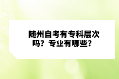 随州自考有专科层次吗？专业有哪些？