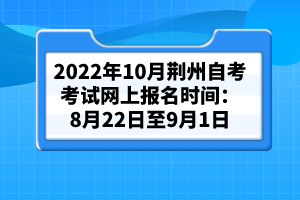 2022年10月荆州自考考试网上报名时间：8月22日至9月1日