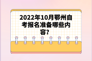 2022年10月鄂州自考报名准备哪些内容？