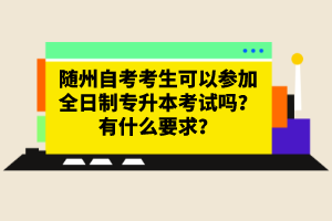 随州自考考生可以参加全日制专升本考试吗？有什么要求？