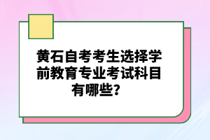 黄石自考考生选择学前教育专业考试科目有哪些？