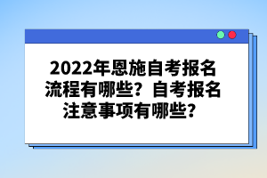 2022年恩施自考报名流程有哪些？自考报名注意事项有哪些？