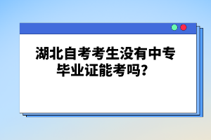 湖北自考考生没有中专毕业证能考吗？