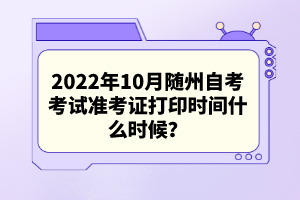 2022年10月随州自考考试准考证打印时间什么时候？