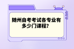 随州自考考试各专业有多少门课程？