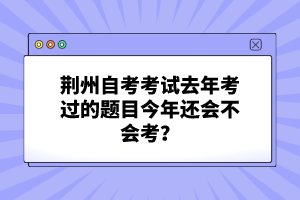 荆州自考考试去年考过的题目今年还会不会考？