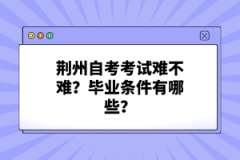 荆州自考考试难不难？毕业条件有哪些？