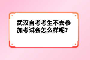 武汉自考考生不去参加考试会怎么样呢？