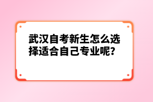 武汉自考新生怎么选择适合自己专业呢？