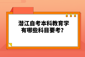 潜江自考本科教育学有哪些科目要考？