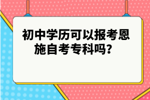 初中学历可以报考恩施自考专科吗？