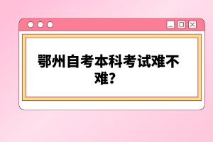 鄂州自考本科考试难不难？