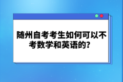 随州自考考生如何可以不考数学和英语的？