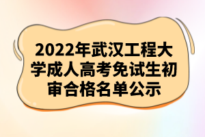 2022年武汉工程大学成人高考免试生初审合格名单公示