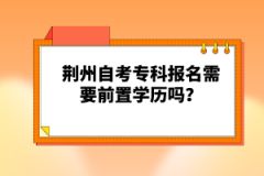 荆州自考专科报名需要前置学历吗？