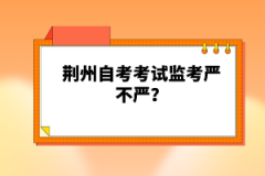 荆州自考考试监考严不严？