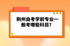 荆州自考学前专业一般考哪些科目？