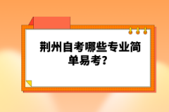 荆州自考哪些专业简单易考？