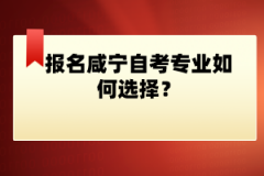 报名咸宁自考专业如何选择？