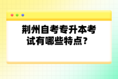 荆州自考专升本考试有哪些特点？