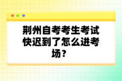 荆州自考考生考试快迟到了怎么进考场？