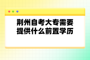 荆州自考大专需要提供什么前置学历？