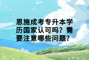 恩施成考专升本学历国家认可吗？需要注意哪些问题？