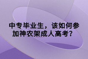 中专毕业生，该如何参加神农架成人高考？