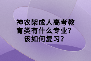 神农架成人高考教育类有什么专业？该如何复习？