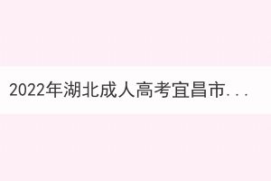 2022年湖北成人高考宜昌市考生因疫情原因申请退费公告