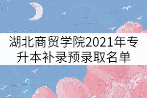 湖北商贸学院2021年普通专升本补录预录取名单公示