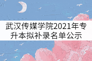 武汉传媒学院2021年普通专升本拟补录名单公示